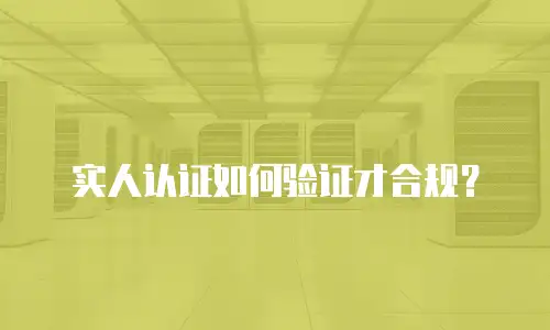 实人认证如何验证才合规？