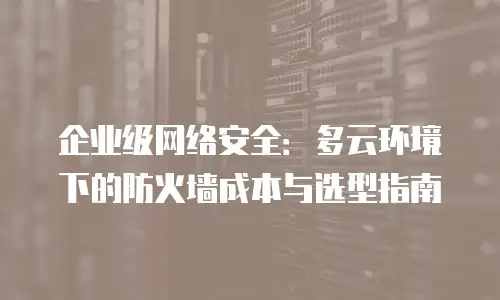 企业级网络安全：多云环境下的防火墙成本与选型指南