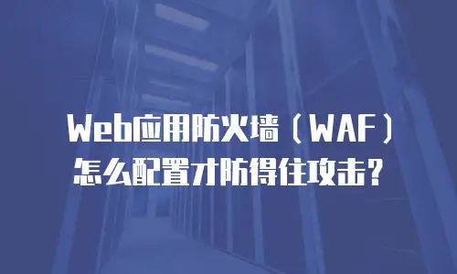 Web应用防火墙（WAF）怎么配置才防得住攻击？