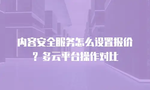 内容安全服务怎么设置报价？多云平台操作对比