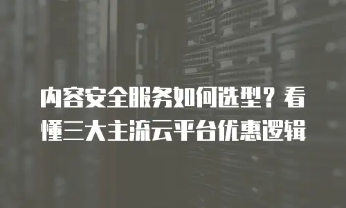 内容安全服务如何选型？看懂三大主流云平台优惠逻辑