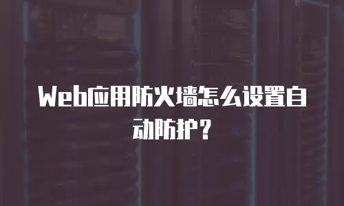 Web应用防火墙怎么设置自动防护？