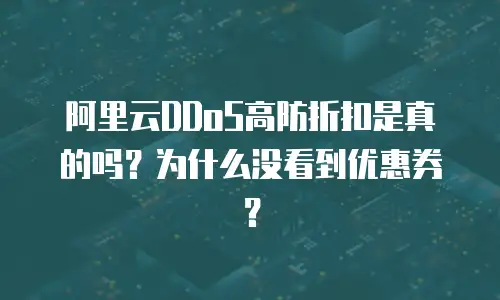 阿里云DDoS高防折扣是真的吗？为什么没看到优惠券？