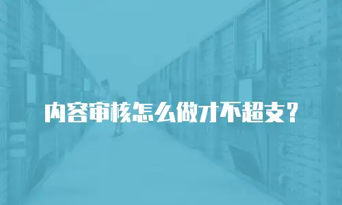 内容审核怎么做才不超支？