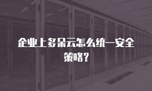 企业上多朵云怎么统一安全策略？