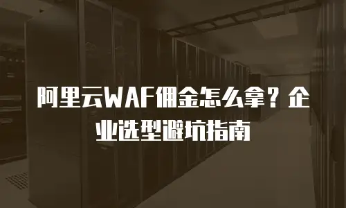 阿里云WAF佣金怎么拿？企业选型避坑指南