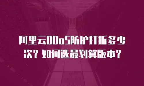 阿里云DDoS防护打折多少次？如何选最划算版本？