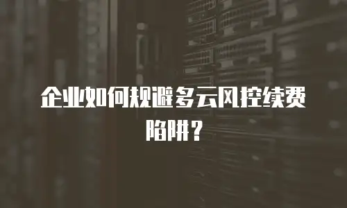 企业如何规避多云风控续费陷阱？