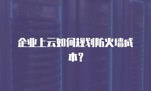 企业上云如何规划防火墙成本？