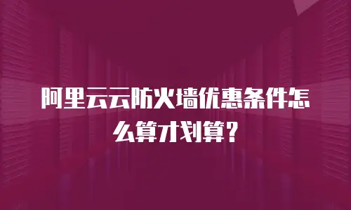 阿里云云防火墙优惠条件怎么算才划算？