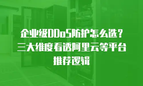 企业级DDoS防护怎么选？三大维度看透阿里云等平台推荐逻辑