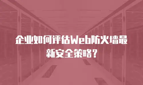 企业如何评估Web防火墙最新安全策略？