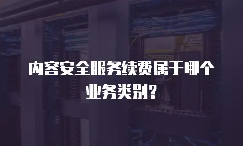 内容安全服务续费属于哪个业务类别？