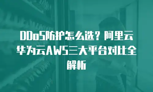 DDoS防护怎么选？阿里云华为云AWS三大平台对比全解析