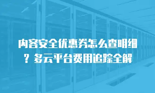 内容安全优惠券怎么查明细？多云平台费用追踪全解