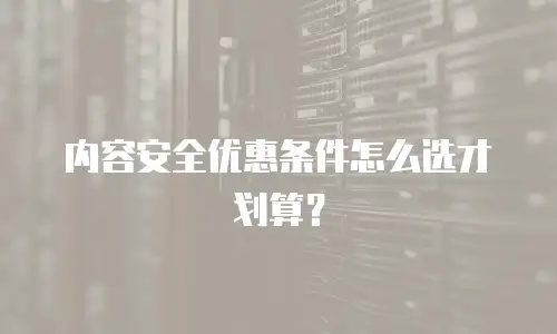 内容安全优惠条件怎么选才划算？