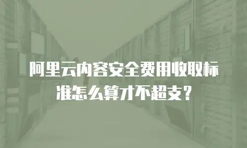 阿里云内容安全费用收取标准怎么算才不超支？
