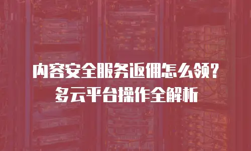 内容安全服务返佣怎么领？多云平台操作全解析