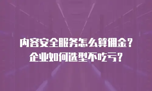 内容安全服务怎么算佣金？企业如何选型不吃亏？