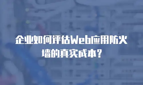 企业如何评估Web应用防火墙的真实成本？