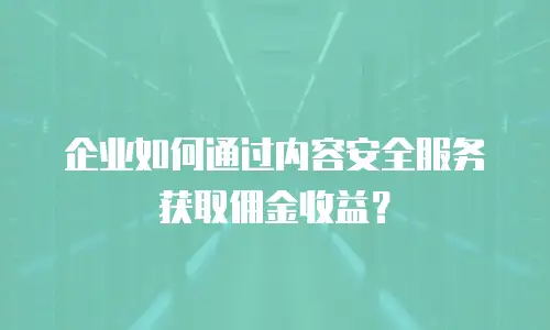 企业如何通过内容安全服务获取佣金收益？