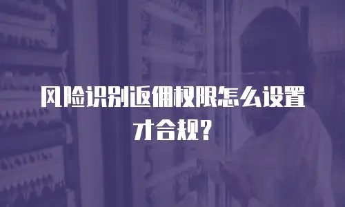 风险识别返佣权限怎么设置才合规？