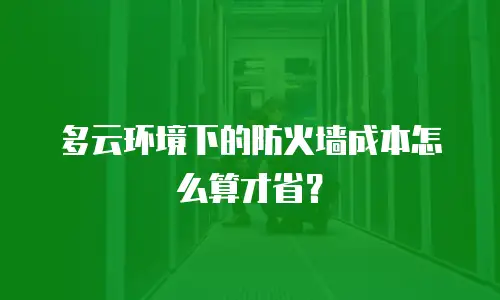 多云环境下的防火墙成本怎么算才省？