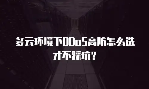 多云环境下DDoS高防怎么选才不踩坑？