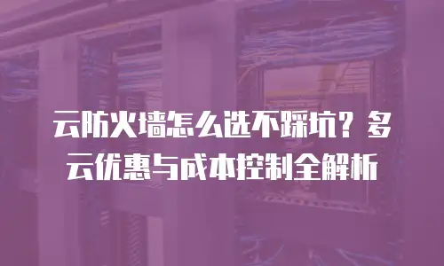 云防火墙怎么选不踩坑？多云优惠与成本控制全解析