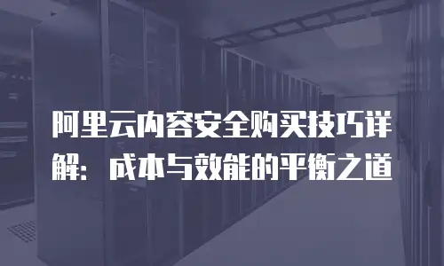 阿里云内容安全购买技巧详解：成本与效能的平衡之道