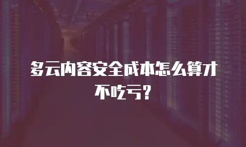 多云内容安全成本怎么算才不吃亏？