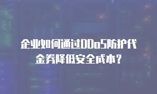 企业如何通过DDoS防护代金券降低安全成本？
