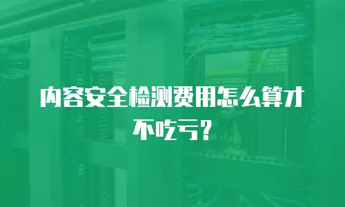 内容安全检测费用怎么算才不吃亏？