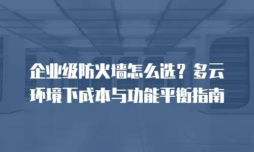 企业级防火墙怎么选？多云环境下成本与功能平衡指南
