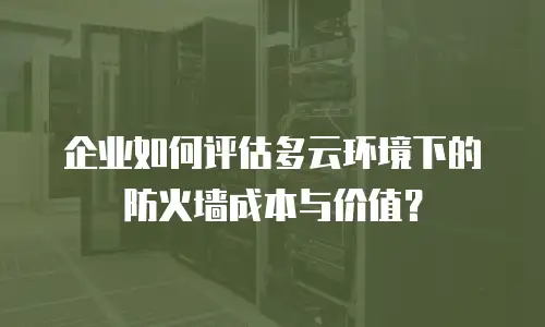 企业如何评估多云环境下的防火墙成本与价值？