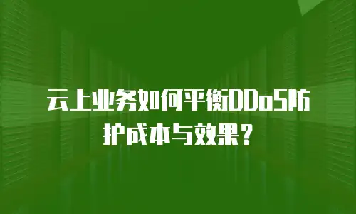 云上业务如何平衡DDoS防护成本与效果？