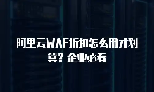 阿里云WAF折扣,阿里云waf折扣怎么用