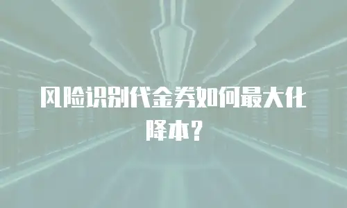 风险识别代金券如何最大化降本？