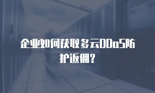 企业如何获取多云DDoS防护返佣？