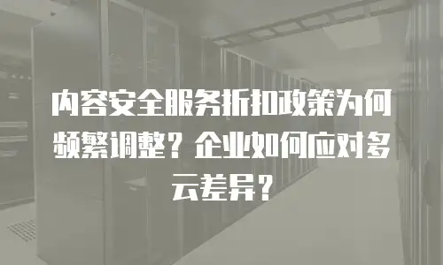 内容安全服务折扣政策为何频繁调整？企业如何应对多云差异？