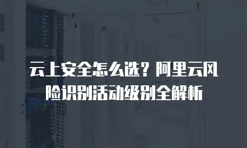 云上安全怎么选？阿里云风险识别活动级别全解析