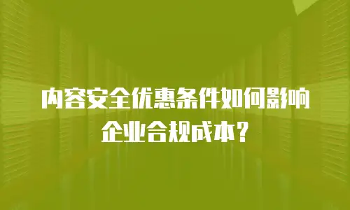 内容安全优惠条件如何影响企业合规成本？