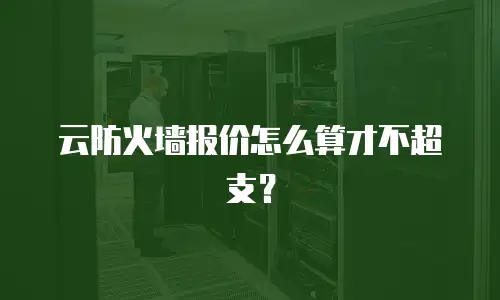云防火墙报价怎么算才不超支？
