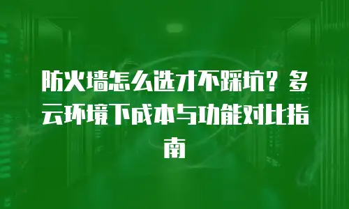 防火墙怎么选才不踩坑？多云环境下成本与功能对比指南