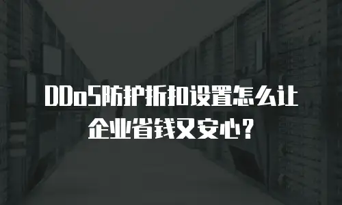 DDoS防护折扣设置怎么让企业省钱又安心？