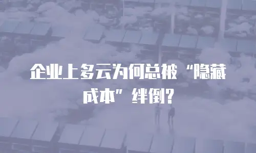 企业上多云为何总被&ldquo;隐藏成本&rdquo;绊倒？