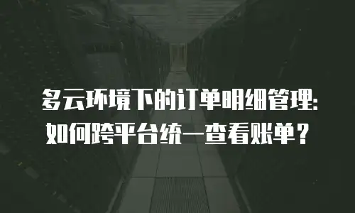 多云环境下的订单明细管理：如何跨平台统一查看账单？