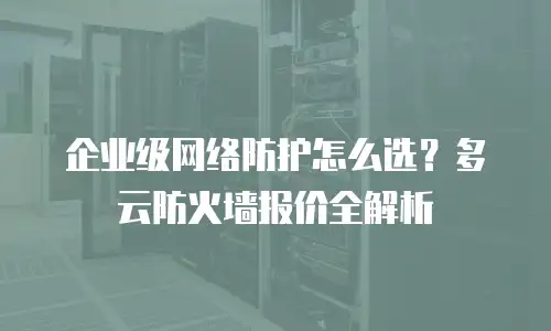 企业级网络防护怎么选？多云防火墙报价全解析