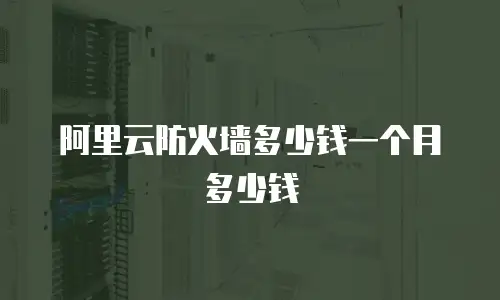 阿里云防火墙多少钱一个月多少钱