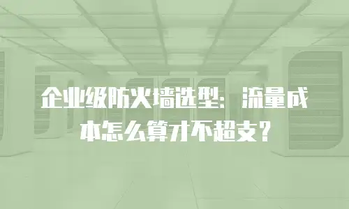 企业级防火墙选型：流量成本怎么算才不超支？
